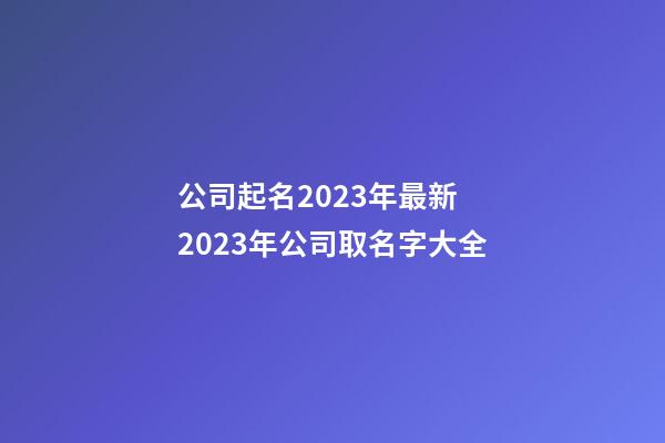 公司起名2023年最新 2023年公司取名字大全-第1张-公司起名-玄机派